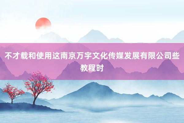 不才载和使用这南京万宇文化传媒发展有限公司些教程时